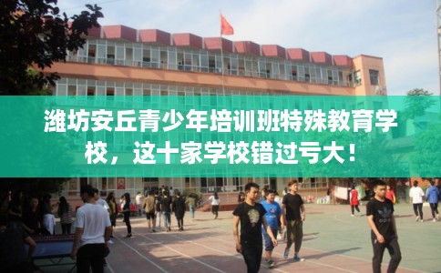 潍坊安丘青少年培训班特殊教育学校，这十家学校错过亏大！