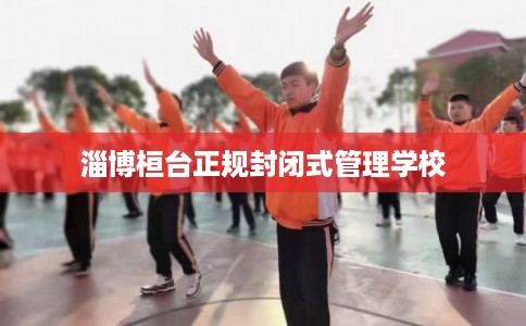 淄博桓台正规封闭式管理学校
