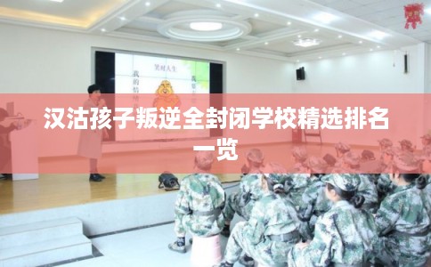 汉沽孩子叛逆全封闭学校精选排名一览
