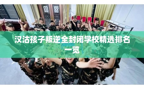汉沽孩子叛逆全封闭学校精选排名一览