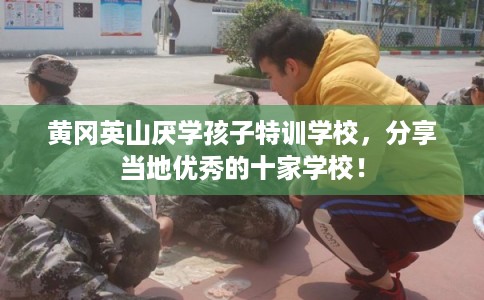 黄冈英山厌学孩子特训学校，分享当地优秀的十家学校！