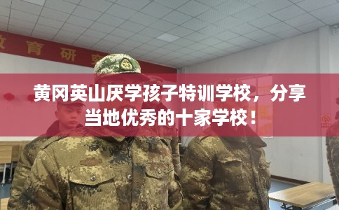 黄冈英山厌学孩子特训学校，分享当地优秀的十家学校！
