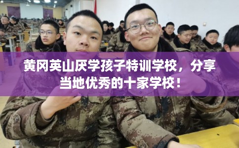 黄冈英山厌学孩子特训学校，分享当地优秀的十家学校！