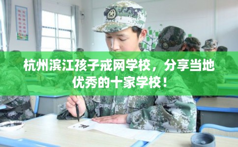 杭州滨江孩子戒网学校，分享当地优秀的十家学校！