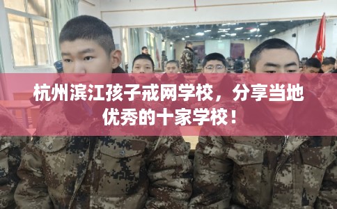 杭州滨江孩子戒网学校，分享当地优秀的十家学校！