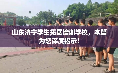 山东济宁学生拓展培训学校，本篇为您深度揭示!
