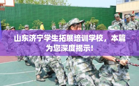 山东济宁学生拓展培训学校，本篇为您深度揭示!
