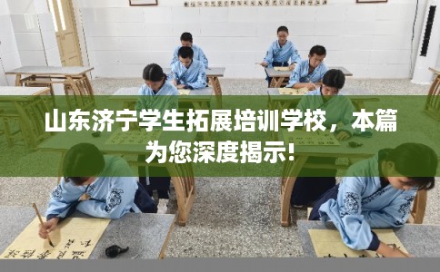 山东济宁学生拓展培训学校，本篇为您深度揭示!