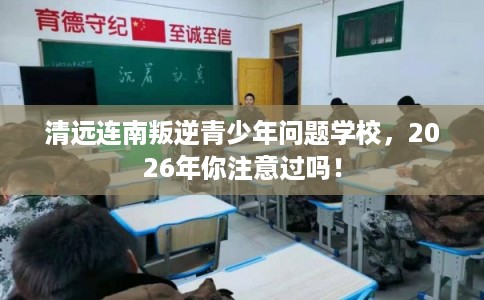 清远连南叛逆青少年问题学校，2026年你注意过吗！