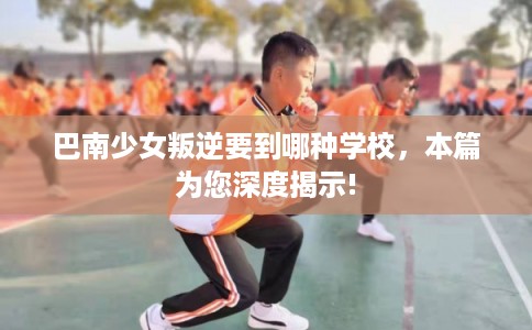 巴南少女叛逆要到哪种学校，本篇为您深度揭示!
