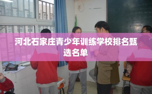 河北石家庄青少年训练学校排名甄选名单