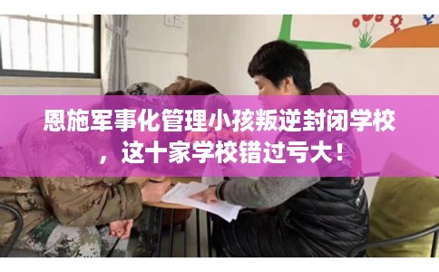 恩施军事化管理小孩叛逆封闭学校，这十家学校错过亏大！