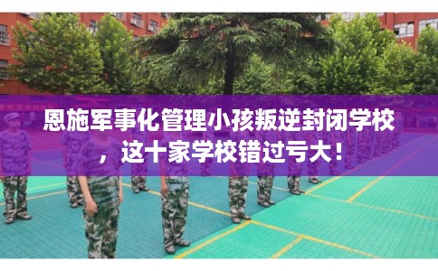 恩施军事化管理小孩叛逆封闭学校，这十家学校错过亏大！