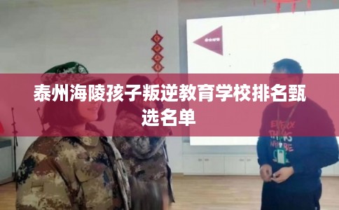 泰州海陵孩子叛逆教育学校排名甄选名单