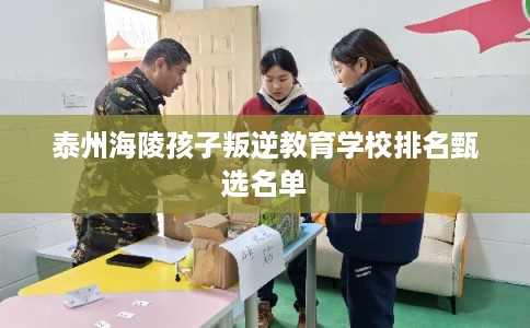 泰州海陵孩子叛逆教育学校排名甄选名单