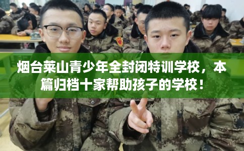 烟台莱山青少年全封闭特训学校，本篇归档十家帮助孩子的学校！
