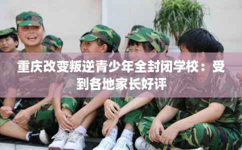重庆改变叛逆青少年全封闭学校：受到各地家长好评