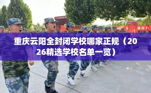 重庆云阳全封闭学校哪家正规(2026精选学校名单一览) 重庆云阳全封闭学校哪家正规(2026精选学校名单一览)