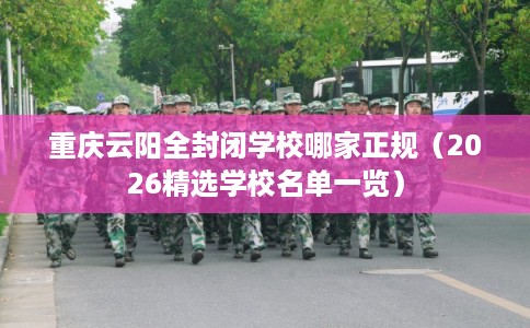 重庆云阳全封闭学校哪家正规(2026精选学校名单一览) 重庆云阳全封闭学校哪家正规(2026精选学校名单一览)