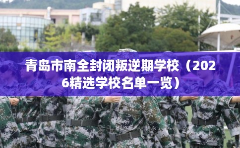 青岛市南全封闭叛逆期学校（2026精选学校名单一览）