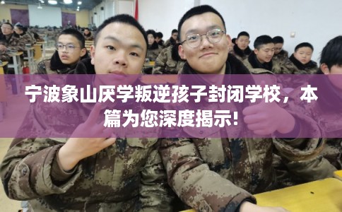 宁波象山厌学叛逆孩子封闭学校，本篇为您深度揭示!