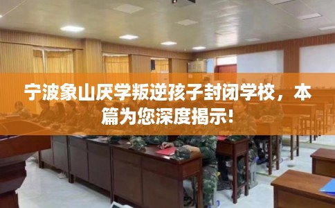 宁波象山厌学叛逆孩子封闭学校，本篇为您深度揭示!