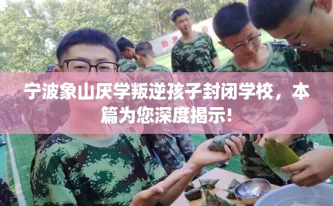 宁波象山厌学叛逆孩子封闭学校，本篇为您深度揭示!