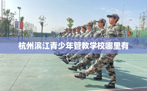 杭州滨江青少年管教学校哪里有