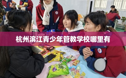 杭州滨江青少年管教学校哪里有