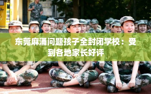 东莞麻涌问题孩子全封闭学校：受到各地家长好评