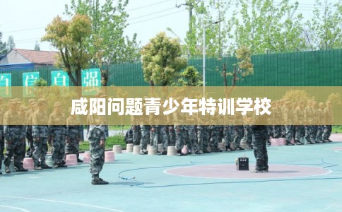 咸阳问题青少年特训学校