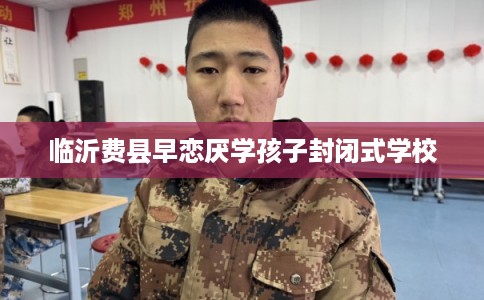 临沂费县早恋厌学孩子封闭式学校