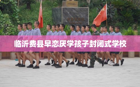 临沂费县早恋厌学孩子封闭式学校