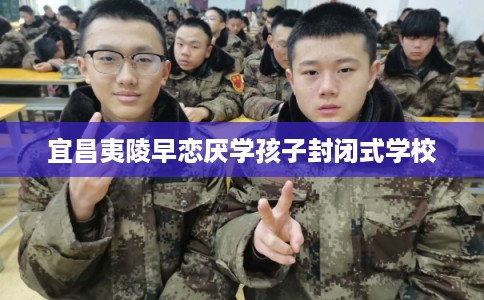 宜昌夷陵早恋厌学孩子封闭式学校