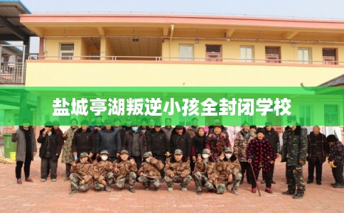 盐城亭湖叛逆小孩全封闭学校