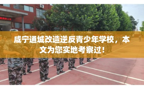 咸宁通城改造逆反青少年学校，本文为您实地考察过！
