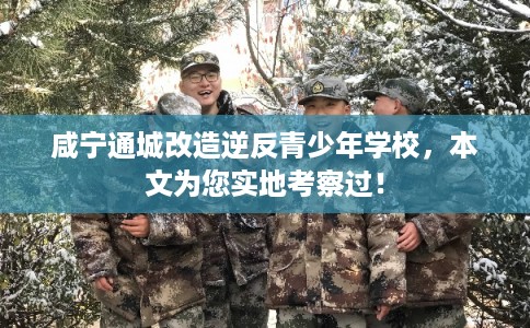 咸宁通城改造逆反青少年学校，本文为您实地考察过！