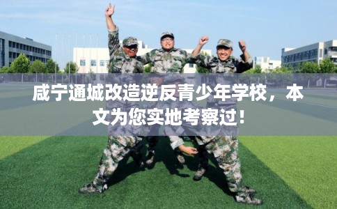 咸宁通城改造逆反青少年学校，本文为您实地考察过！