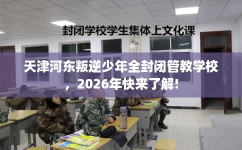 天津河东叛逆少年全封闭管教学校，2026年快来了解!
