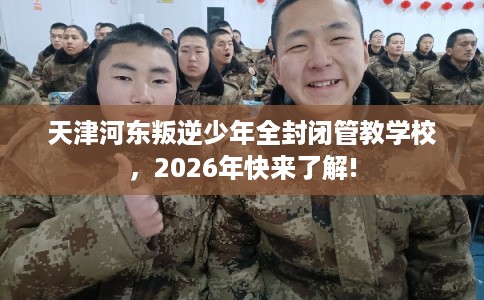 天津河东叛逆少年全封闭管教学校，2026年快来了解!