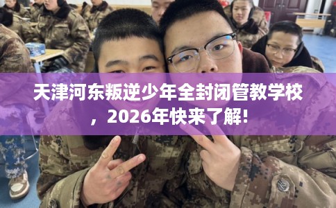 天津河东叛逆少年全封闭管教学校，2026年快来了解!