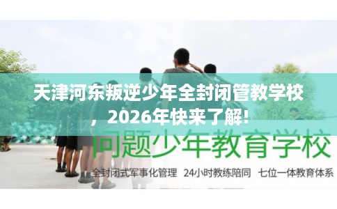天津河东叛逆少年全封闭管教学校，2026年快来了解!