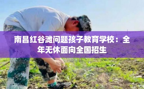 南昌红谷滩问题孩子教育学校：全年无休面向全国招生