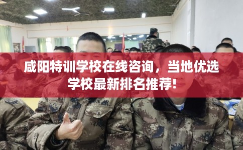 咸阳特训学校在线咨询，当地优选学校最新排名推荐!