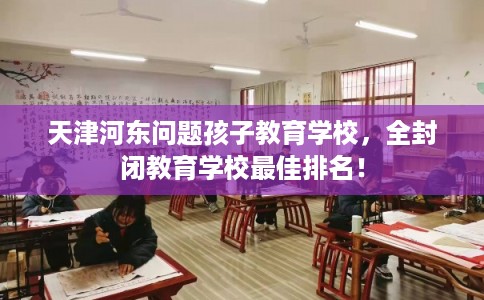 天津河东问题孩子教育学校，全封闭教育学校最佳排名！
