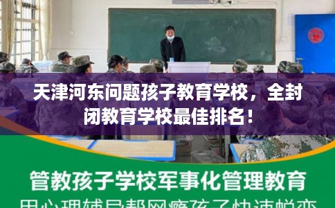 天津河东问题孩子教育学校，全封闭教育学校最佳排名！