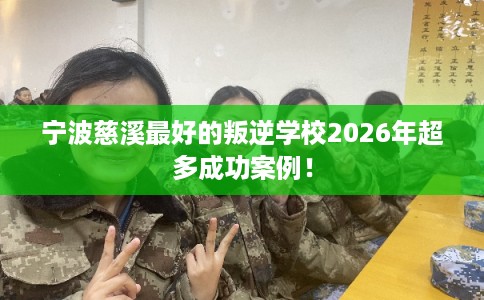 宁波慈溪最好的叛逆学校2026年超多成功案例！
