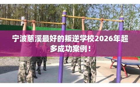宁波慈溪最好的叛逆学校2026年超多成功案例！