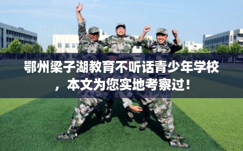 鄂州梁子湖教育不听话青少年学校，本文为您实地考察过！