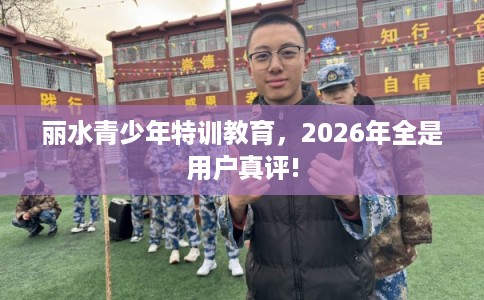 丽水青少年特训教育，2026年全是用户真评!